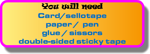 You will need Card/sellotape paper / pen glue / sissors double-sided sticky tape