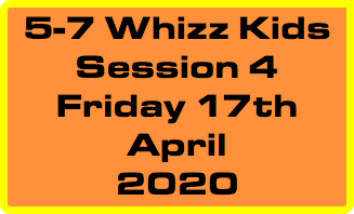 5-7 Whizz Kids Session 4 Friday 17th April 2020