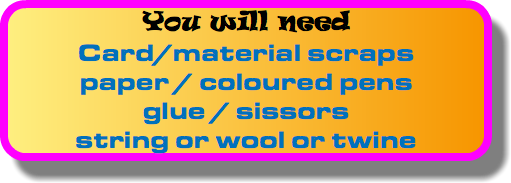 You will need Card/material scraps paper / coloured pens glue / sissors string or wool or twine