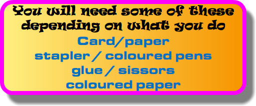 You will need some of these depending on what you do Card/paper stapler / coloured pens glue / sissors coloured paper