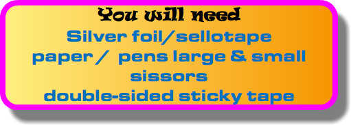 You will need Silver foil/sellotape paper / pens large & small sissors double-sided sticky tape